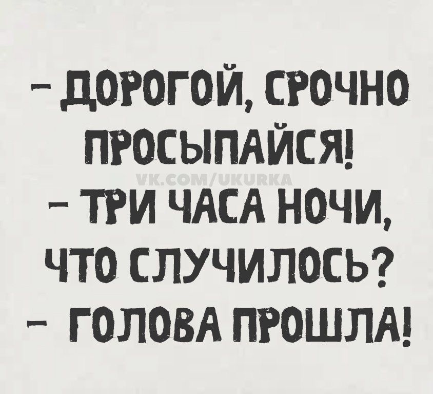 - Дорогой, срочно просыпайся!
- Три часа ночи, что случилось?
- Голова прошла!
