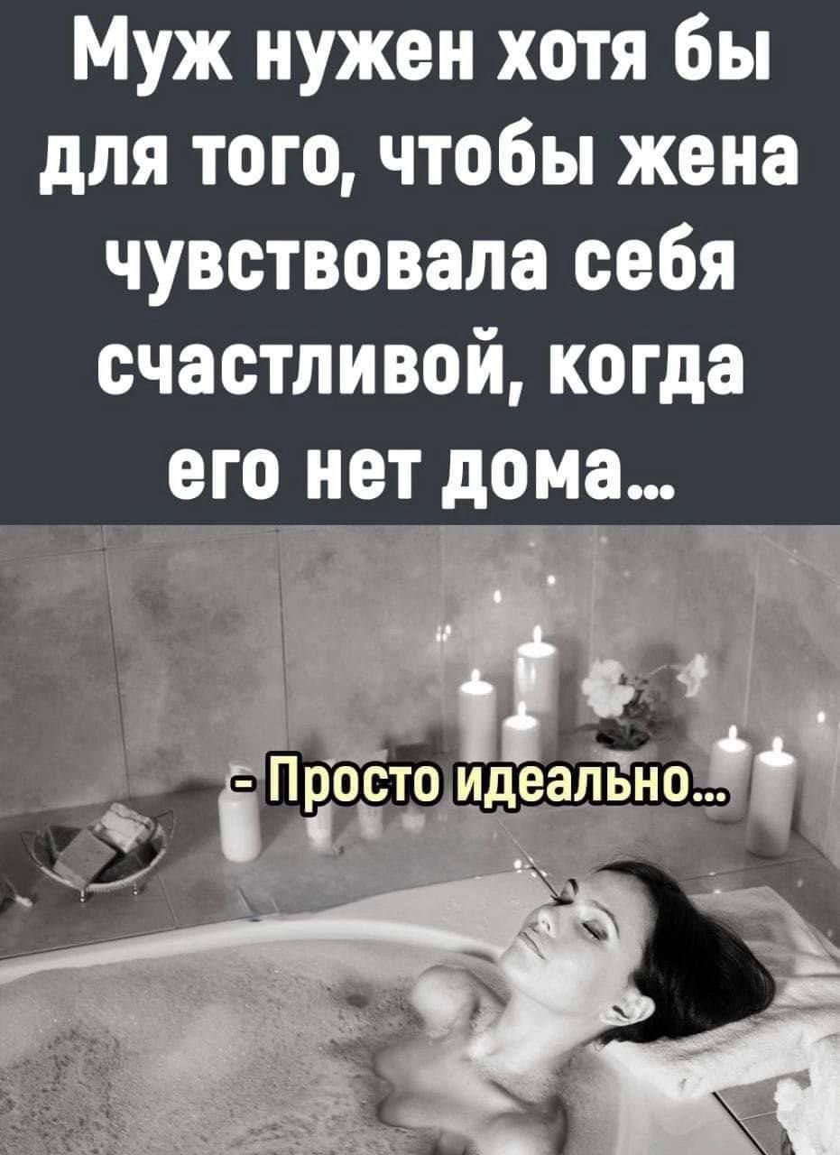 Муж нужен хотя бы для того, чтобы жена чувствовала себя счастливой, когда его нет дома... - Просто идеально...