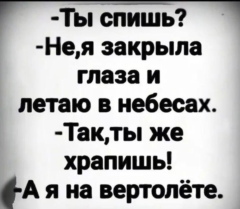 - Ты спишь?\n- Не,я закрила глаза и летаю в небесах.\n- Так,ты же храпишь!\n- А я на вертолёте.