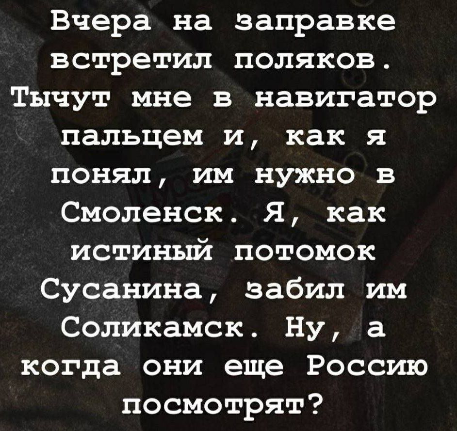 Вчера на заправке встретил поляков. Тычут мне в навигатор пальцем и, как я понял, им нужно в Смоленск. Я, как истинный потомок Сусанина, забил им Соликамск. Ну, а когда они еще Россию посмотрят?
