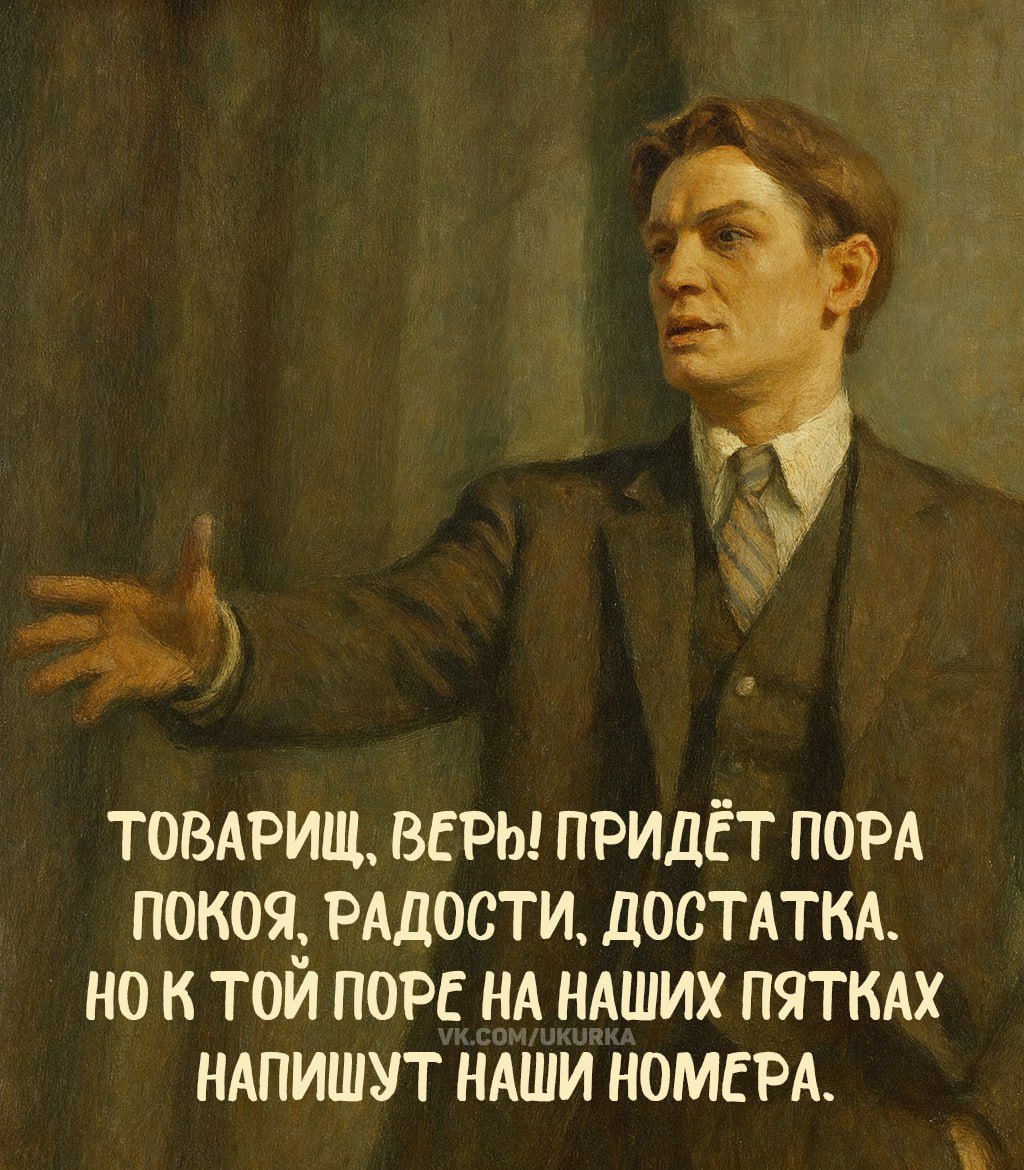 ТОВАРИЩ, ВЕРЬ! ПРИДЁТ ПОРА ПОКОЯ, РАДОСТИ, ДОСТАТКА. НО К ТОЙ ПОРА НА НАШИХ ПЯТКАХ НАПИШУТ НАШИ НОМЕРА.