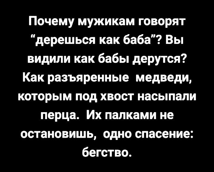 Почему мужикам говорят 'дерешься как баба'? Вы видели, как бабы дерутся? Как разъярённые медведи, которым под хвост насыпа- ли перца. Их палками не остановишь, одно спасение: бегство.