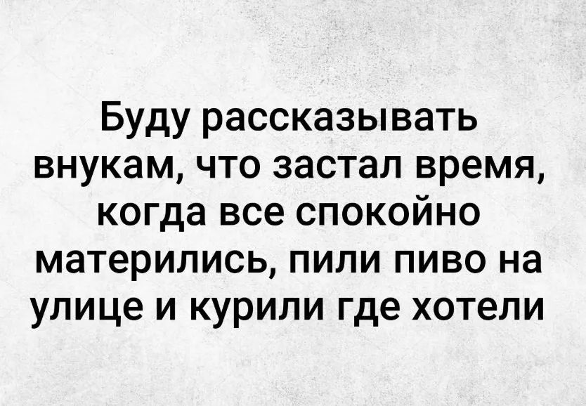 Буду рассказывать внукам, что застал время, когда все спокойно матерились, пили пиво на улице и курили где хотели