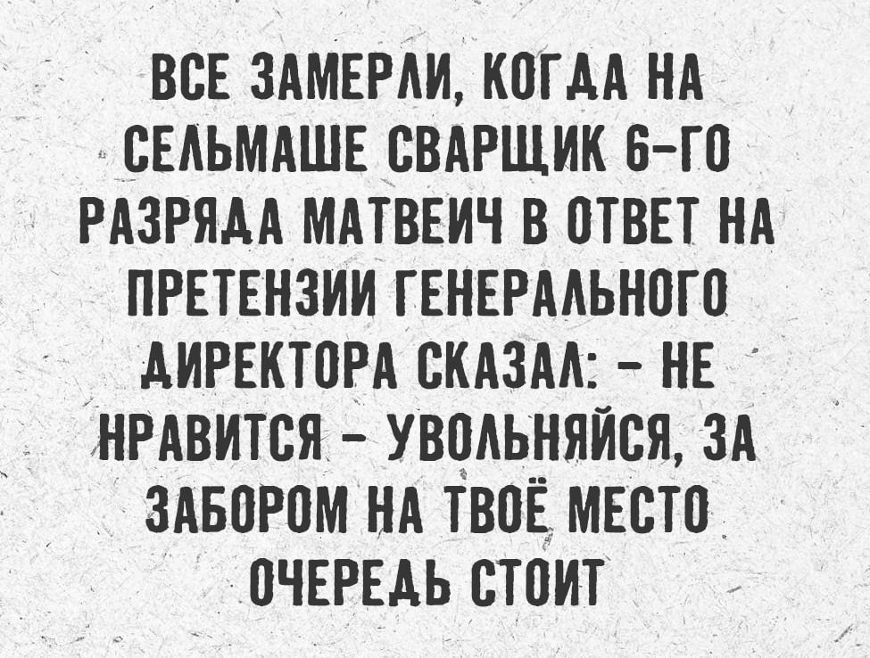 Все замерли, когда на Сельмаше сварщик 6-го разряда Матвейчук в ответ на претензии генерального директора сказал: «Не нравится — увольняйся, за забором на твое место очередь стоит».