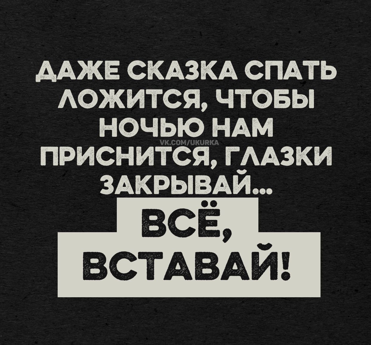 ДАЖЕ СКАЗКА СПАТЬ ЛОЖИТЬСЯ, ЧТОБЫ НОЧЬЮ НАМ ПРИСНиться, ГЛАЗКИ ЗАКРЫВАЙ... ВСЁ, ВСТАВАЙ!