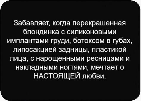 Забавляет, когда перекрашенная блондинка с силиконовыми импланатами груди, ботоксом в губах, липосакцией задницы, пластикой лица, с нарощенными ресницами и накладными ногтями, мечтает о НАСТОЯЩЕЙ любви.