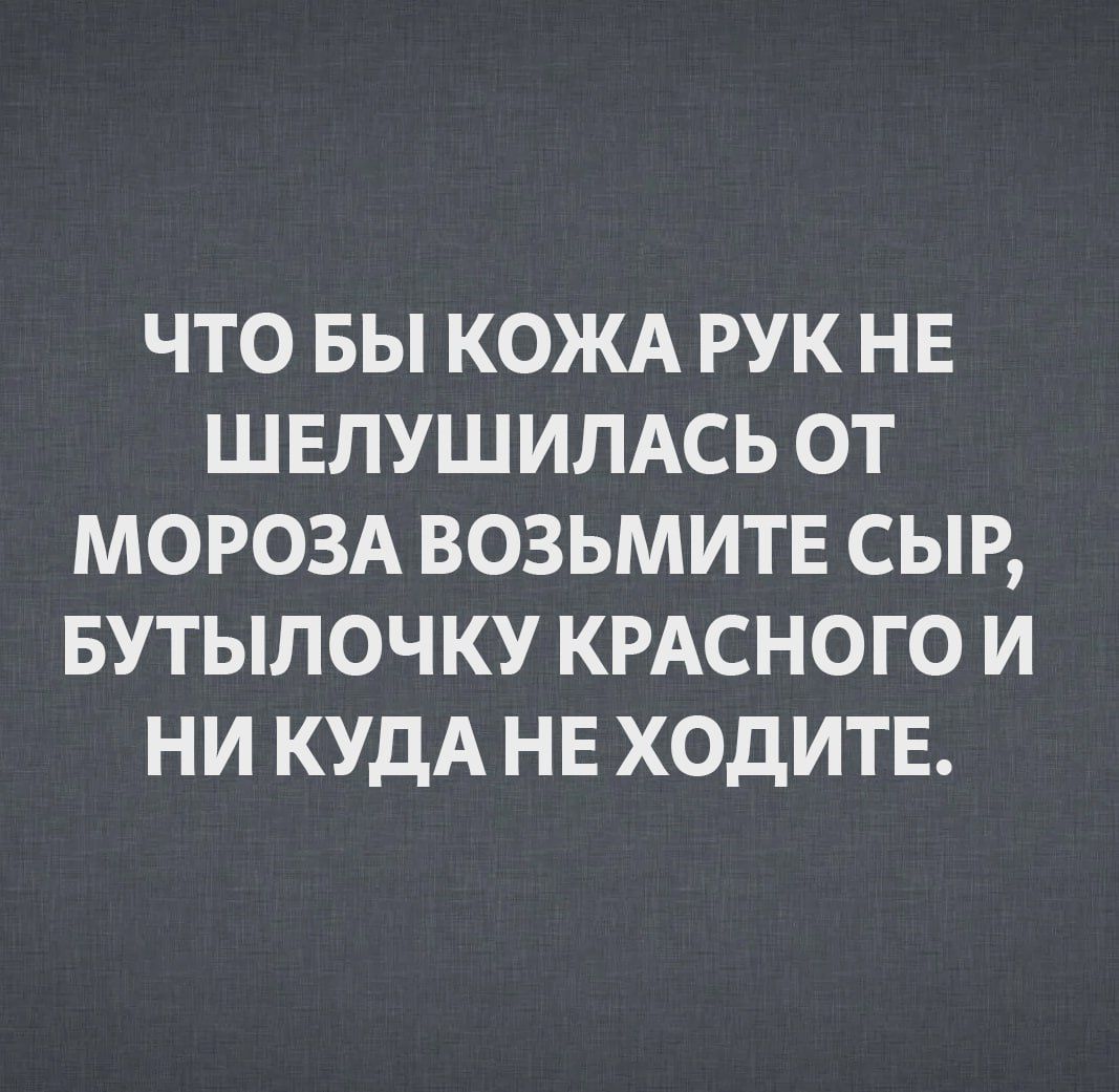 ЧТО БЫ КОЖА РУК НЕ ШЕЛУШИЛАСЬ ОТ МОРОЗА ВОЗЬМИТЕ СЫР, БУТЫЛОЧКУ КРАСНОГО И НИ КУДА НЕ ХОДИТЕ.