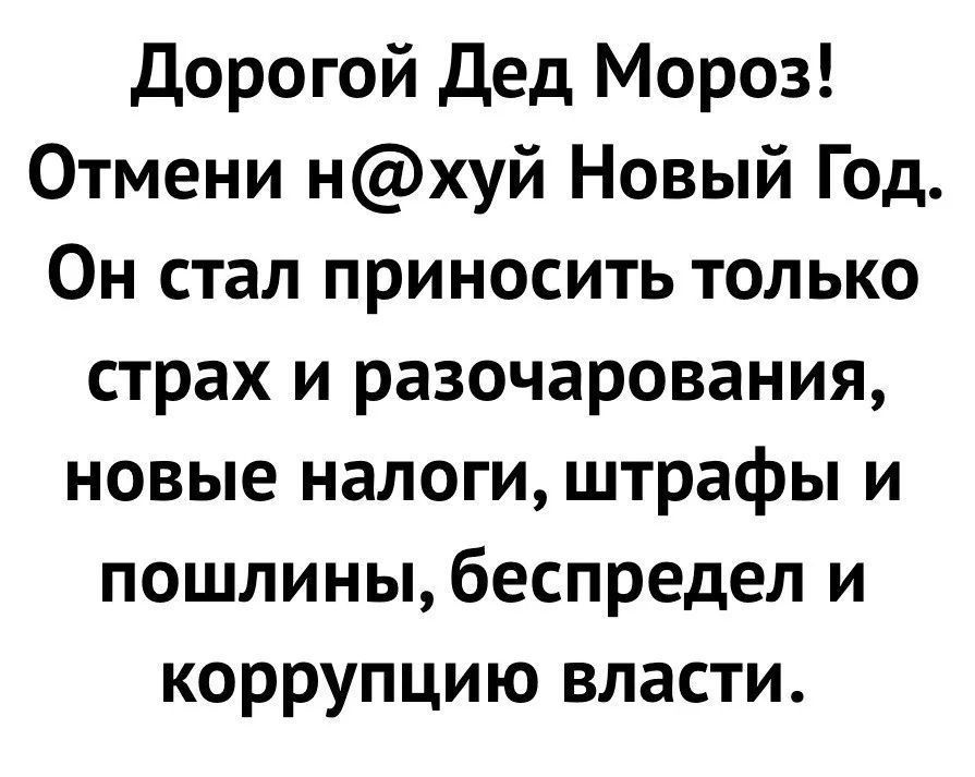 Дорогой Дед Мороз! Отмени н@хуй Новый Год. Он стал приносить только страх и разочарования, новые налоги, штрафы и пошлины, беспредел и коррупцию власти.