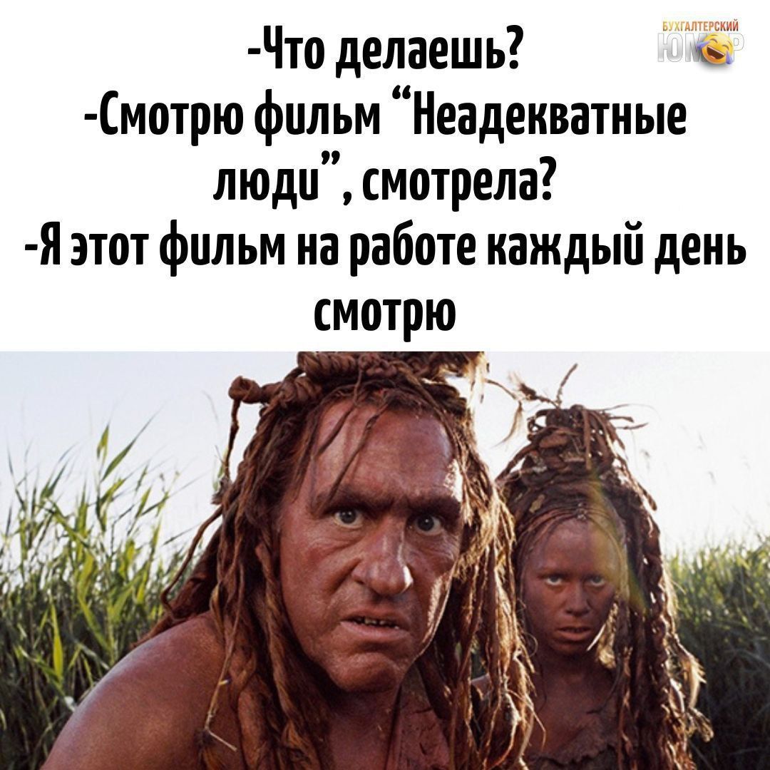 -Что делаешь?
-Смотрю фильм “Неадекватные люди”, смотрела?
-Я этот фильм на работе каждый день смотрю