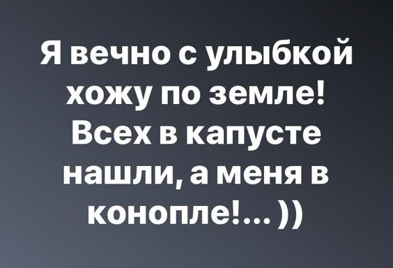 Я вечно с улыбкой хожу по земле! Всех в капусте нашли, а меня в конопле!.. ))