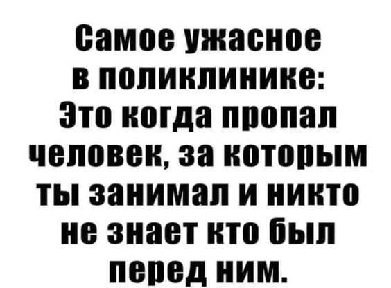 Самое ужасное в поликлинике: Это когда пропал человек, за которым ты занимал и никто не знает кто был перед ним.