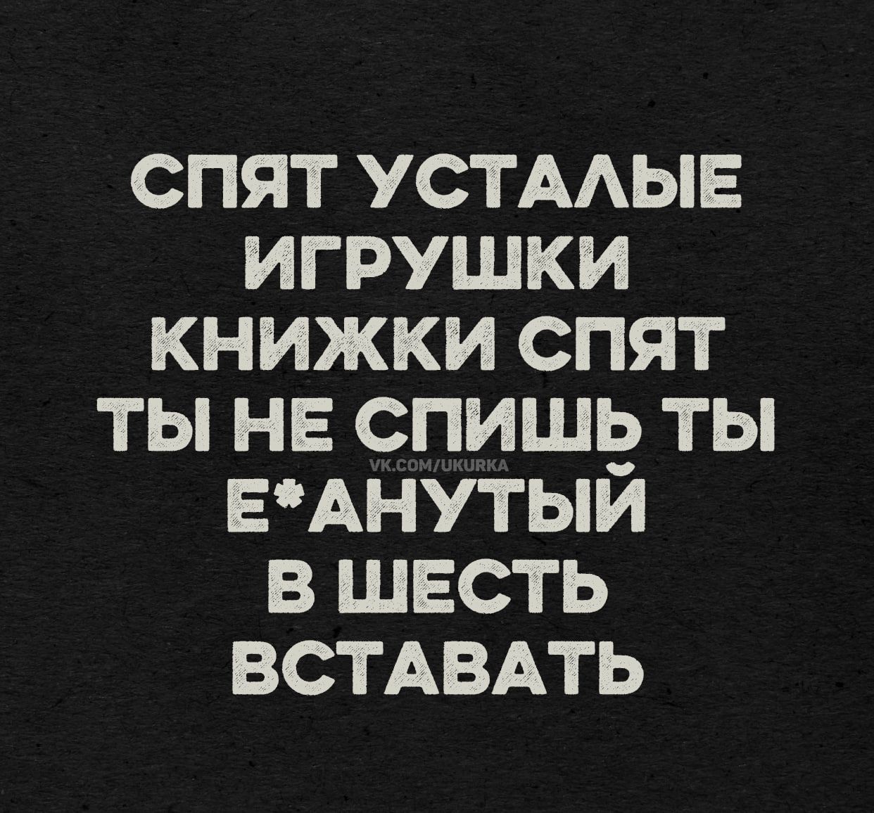 СПЯТ УСТАЛЫЕ
ИГРУШКИ
КНИЖКИ СПЯТ
ТЫ НЕ СПИШЬ ТЫ
Е