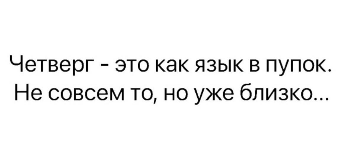 Четверг - это как язык в пупок. Не совсем то, но уже близко...