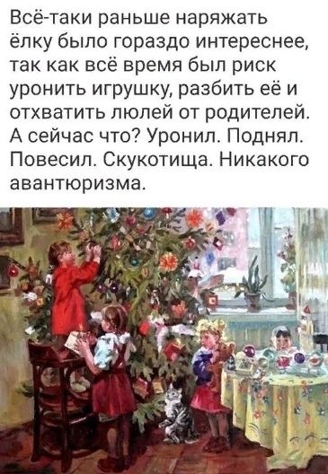 Всё- таки раньше наряжать ёлку было гораздо интереснее, так как всё время был риск уронить игрушку, разбить её и отхватить люлей от родителей. А сейчас что? Уронил. Поднял. Повесил. Скукотища. Никакого авантюризма.