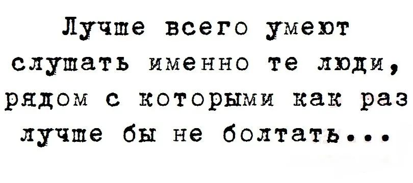 Лучше всего умеют слушать именно те люди, рядом с которыми как раз лучше бы не болтать...