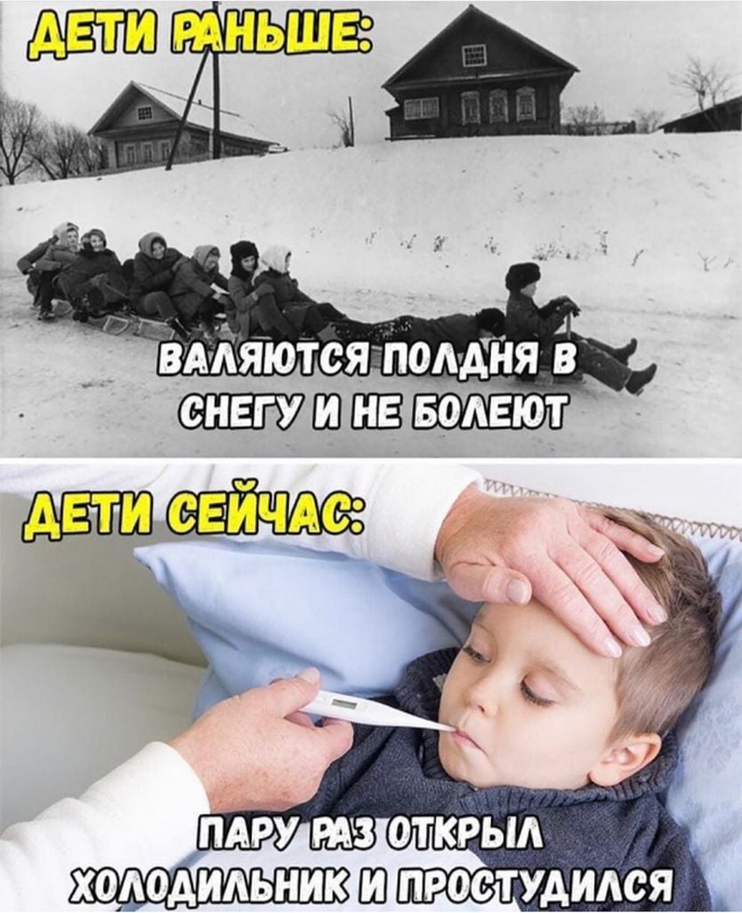 ДЕТИ РАНЬШЕ:
ВАЛЯЮТСЯ ПОЛДНЯ В СНЕГУ И НЕ БОЛЕЮТ
ДЕТИ СЕЙЧАС:
ПАРУ РАЗ ОТКРЫЛ ХОЛОДИЛЬНИК И ПРОСТУДИЛСЯ