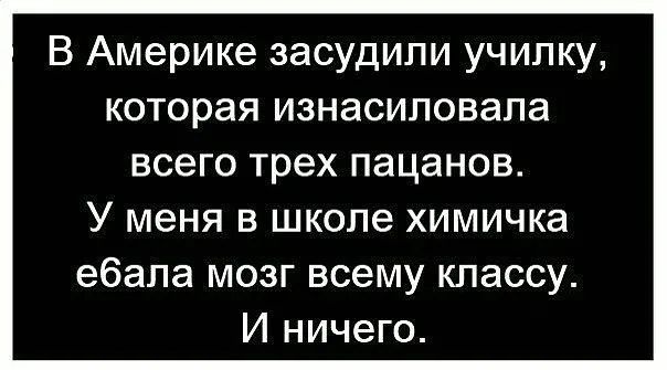 В Америке засудали училку, которая изнасиловала всего трёх пацанов. У меня в школе химичка ебала мозг всему классу. И ничего.
