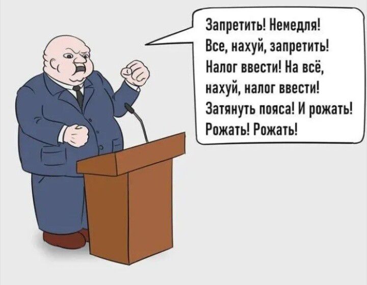 Запреты! Немедля! Все, нахуй, запретить! Налог ввести! На всё, нахуй, налог ввести! Затянуть пояса! И рожать! Рожать! Рожать!