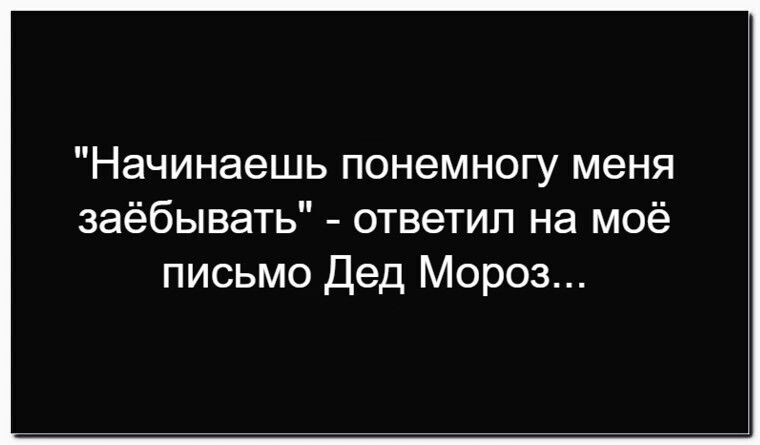 Начинаешь понемногу меня заёбывать - ответил на моё письмо Дед Мороз...
