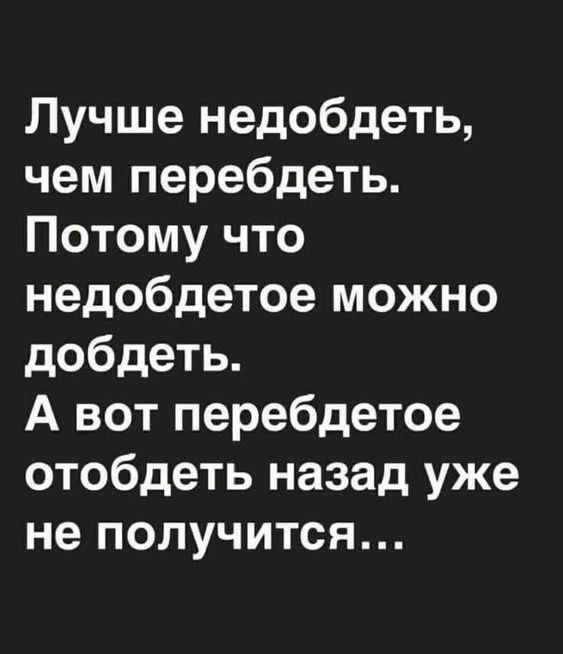 Лучше недобдеть, чем перебдеть. Потому что недобдедое можно добдеть. А вот перебдеть обратно уже не получится...