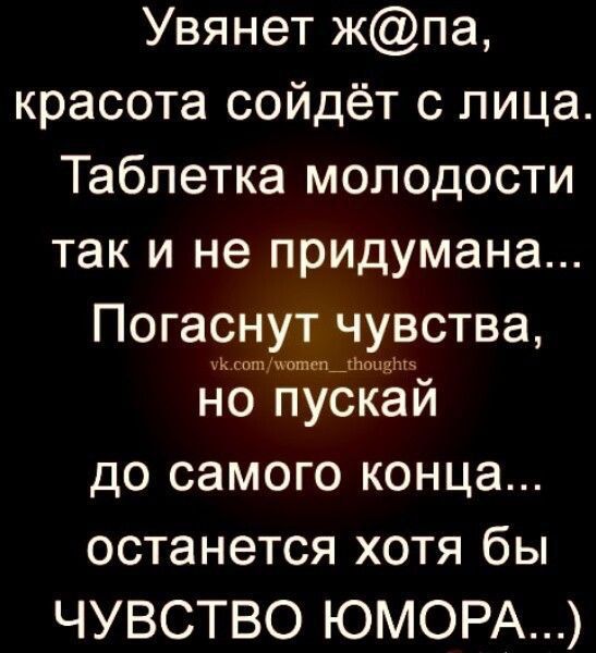 Уянет ж@па, красота сойдет с лица. Таблетка молодости так и не придуманa... Погаснут чувства, но пускaй до самого конца... останется хотя бы ЧУВСТВО ЮМОРА...)