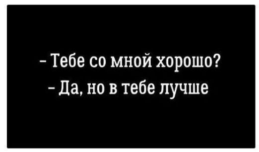 - Тебе со мной хорошо? - Да, но в тебе лучше
