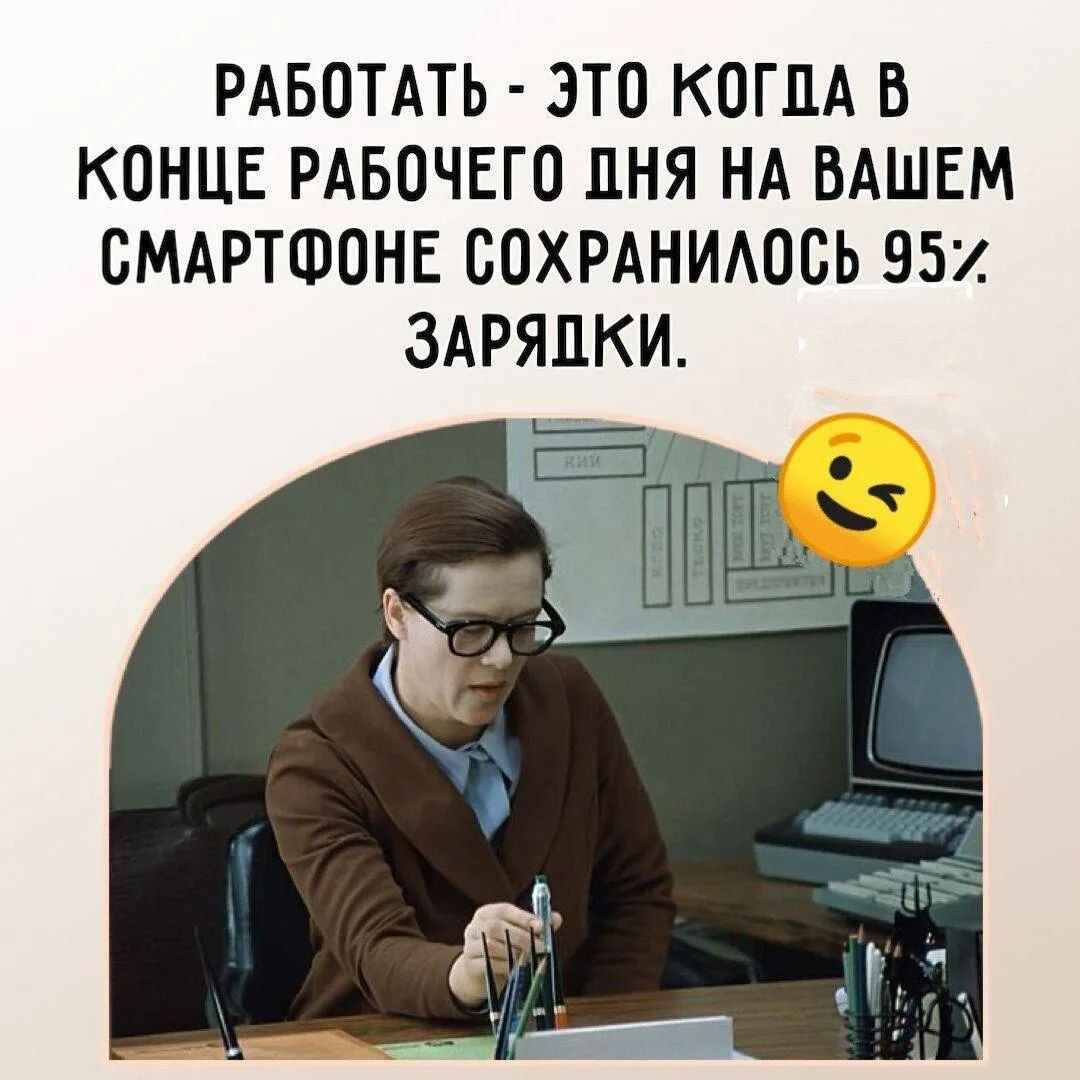 РАБОТАТЬ - ЭТО КОГДА В КОНЦЕ РАБОЧЕГО ДНЯ НА ВАШЕМ СМАРТФОНЕ СОХРАЛОСЬ 95%. ЗАРЯДКИ.