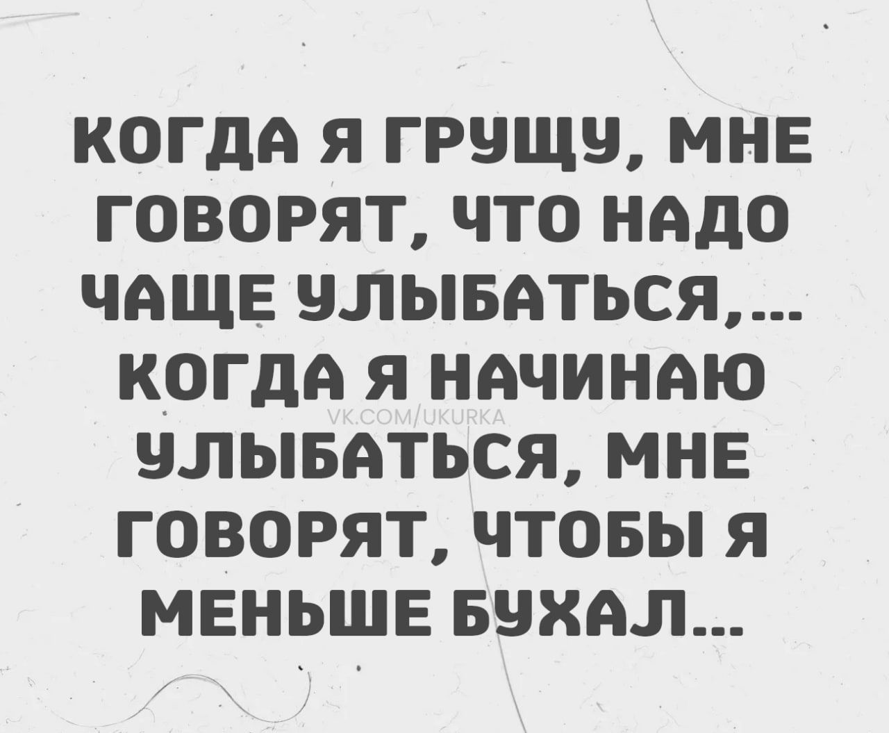 КОГДА Я ГРУЩУ, МНЕ ГОВОРЯТ, ЧТО НАДО ЧАЩЕ УЛЫБЫВАТЬСЯ,... КОГДА Я НАЧИНАЮ УЛЫБАТЬСЯ, МНЕ ГОВОРЯТ, ЧТО МЕНЬШЕ БУХАЛ...