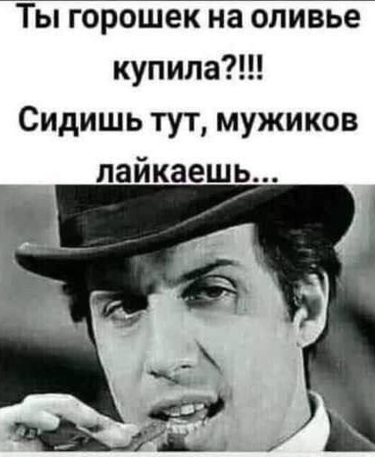 Ты горошек на оливье купила?!!! Сидишь тут, мужиков лайкаешь...