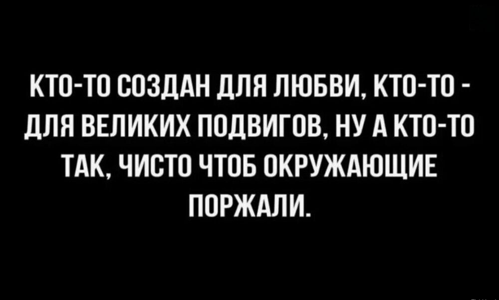 КТО-ТО СОЗДАН ДЛЯ ЛЮБВИ, КТО-ТО - ДЛЯ ВЕЛИКИХ ПОДВИГОВ, НУ А КТО-ТО ТАК, ЧИСТО ЧТОБ ОКРУЖАЮЩИЕ ПОРЖАЛИ.