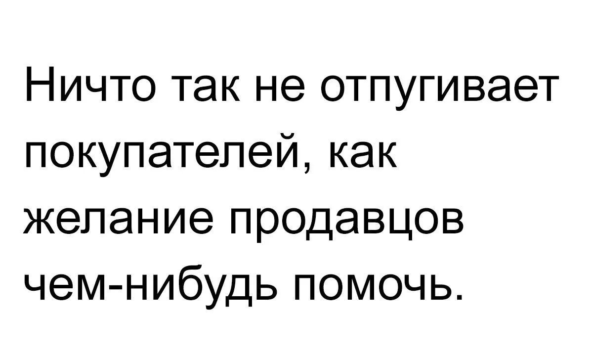 Ничто так не отпугивает покупателей, как желание продавцов чем-нибудь помочь.