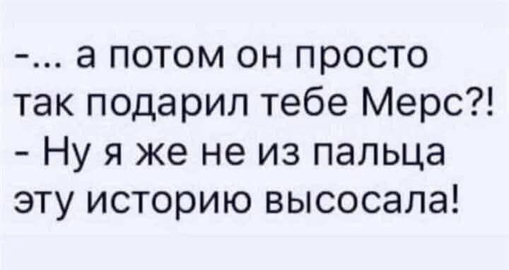 ...a потом он просто так подарил тебе мерс?! - Ну я же не из пальца эту историю высосала!