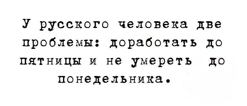 У русского человека две проблемы: доработать до пятницы и не умереть до понедельника.