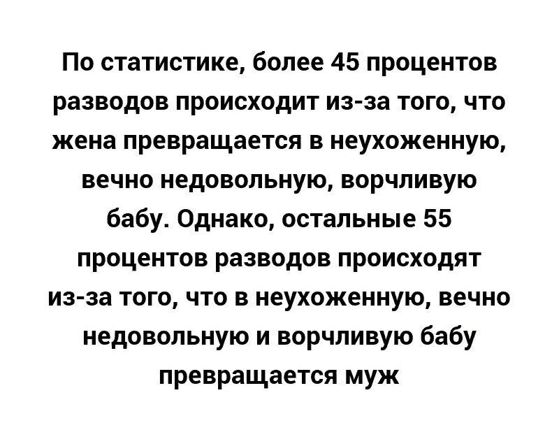 По статистике, более 45 процентов разводов происходит из-за того, что жена превращается в неухоженную, вечно недовольную, ворчливую бабу. Однако, остальные 55 процентов разводов происходят из-за того, что в неухоженную, вечно недовольную и ворчливую бабу превращается муж