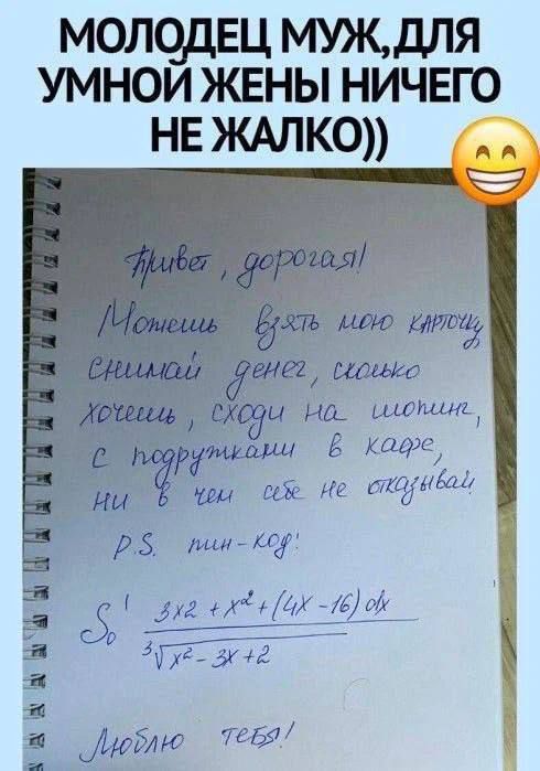МОЛОДЕЦ МУЖ, ДЛЯ УМНОЙ ЖЕНЫ НИЧЕГО НЕ ЖАЛКО)) Привет, дорогая! Можешь взять мою карту, снять деньги, сколько хочешь, сходи на шопинг, с подружками в кафе, ни в чем себе не отказывай! P.S. Люблю тебя!