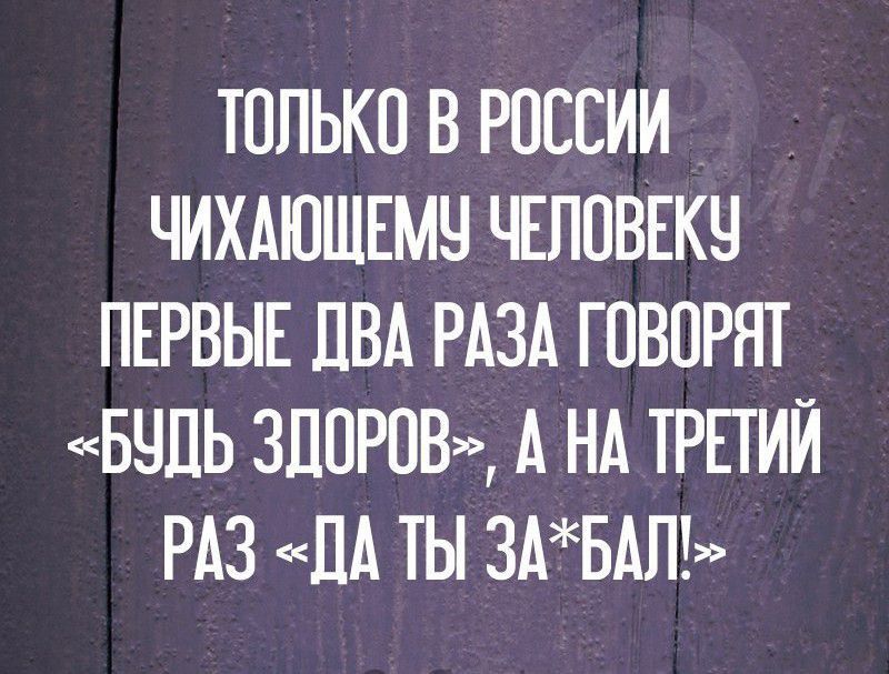 Только в России чихающему человеку первые два раза говорят «Будь здоров», а на третий раз «Да ты за*бал!».