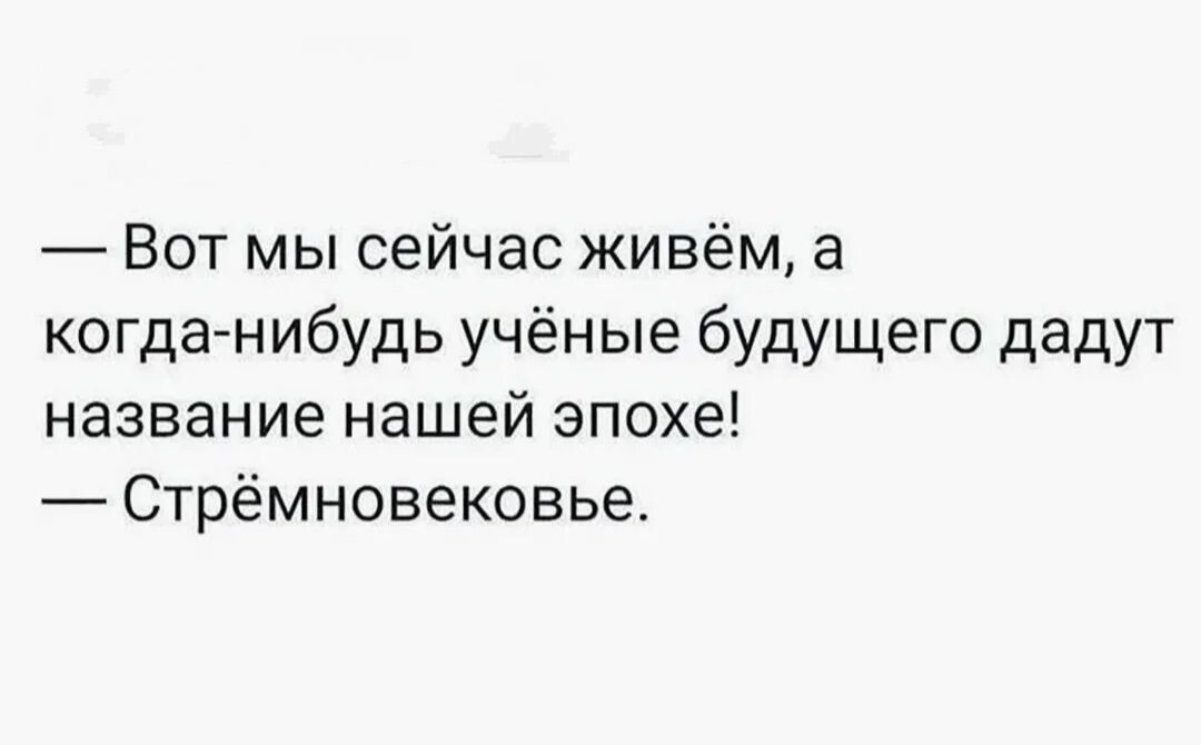 — Вот мы сейчас живём, а когда-нибудь учёные будущего дадут название нашей эпохе! — Стрёмновековье.