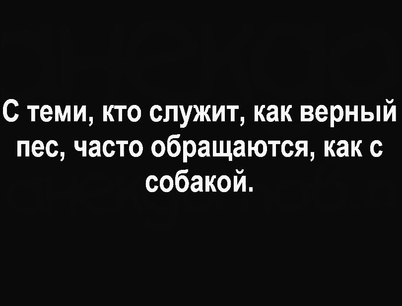 С теми, кто служит, как верный пес, часто обращаются, как с собакой.