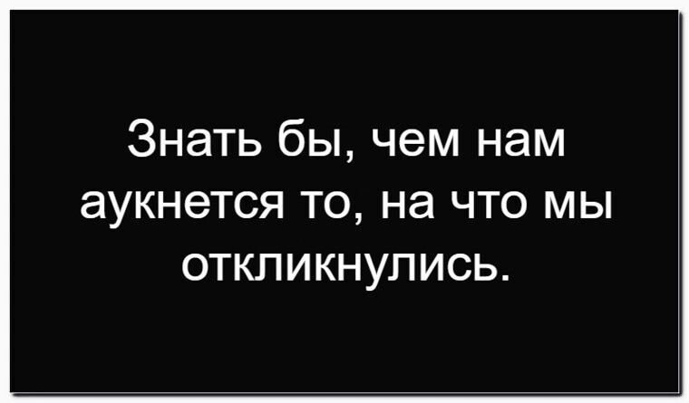 Знать бы, чем нам аукнется то, на что мы откликнулись.