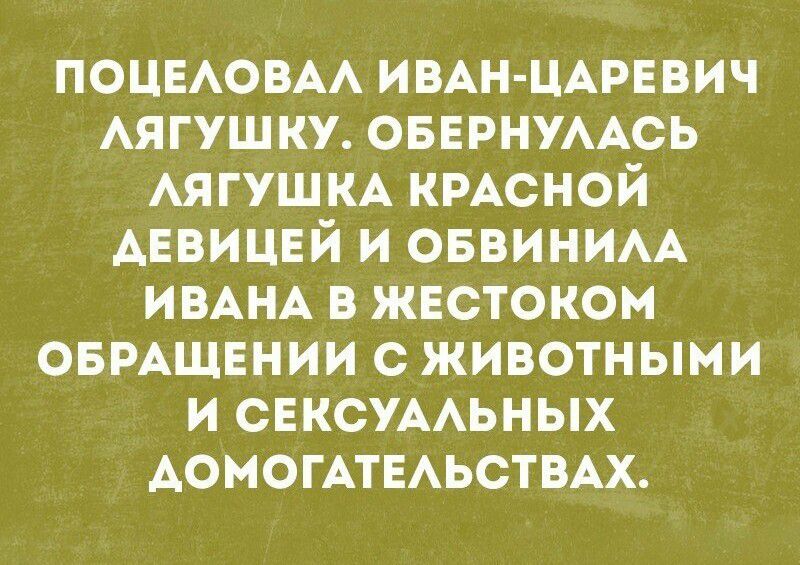 Поцеловал Иван-Царевич лягушку. Обернулась лягушка красной девицей и обвинила Ивана в жестоком обращении с животными и сексуальных домогательствах.