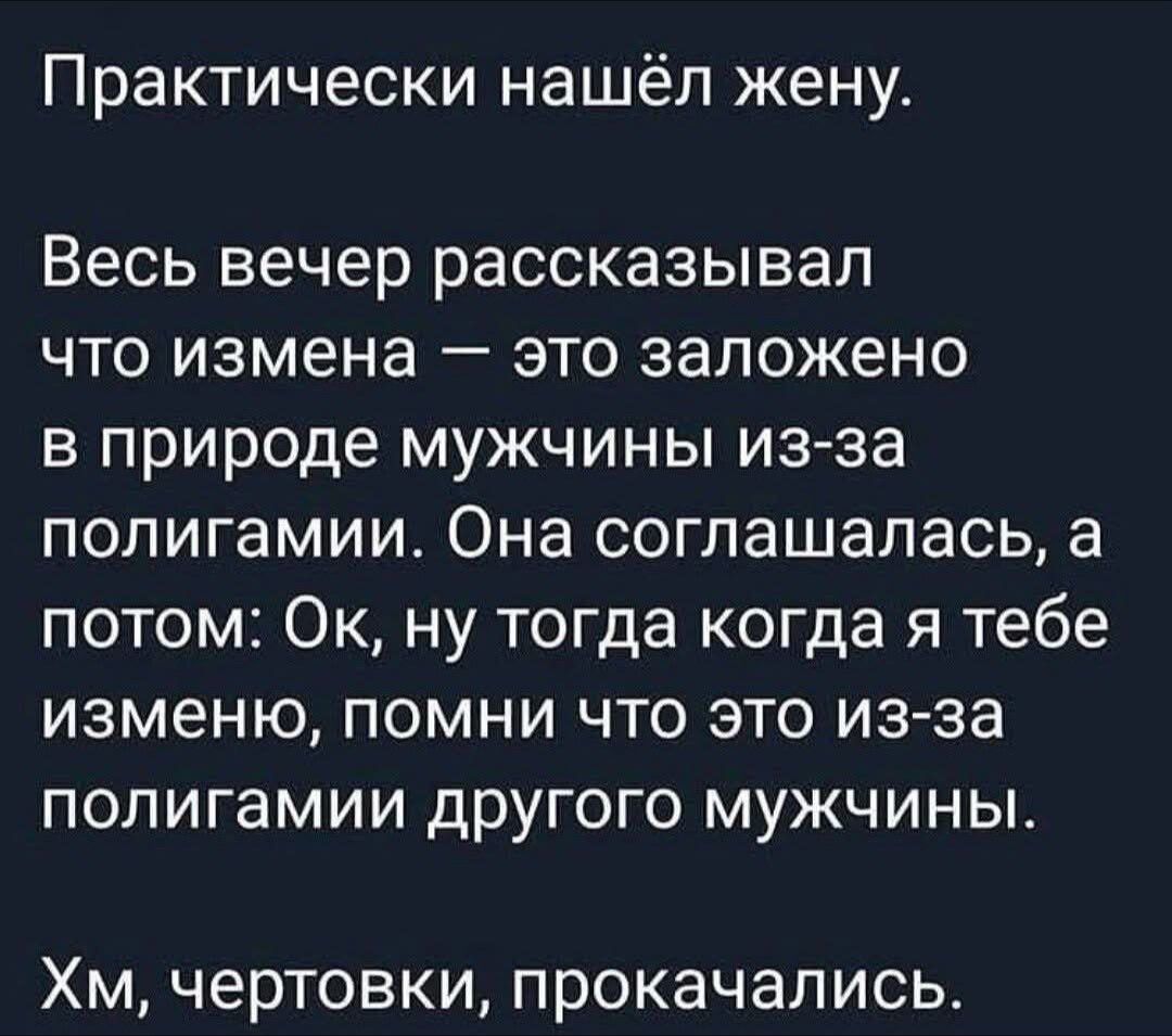 Практически нашёл жену. Весь вечер рассказывал что измена — это заложено в природе мужчины из-за полигамии. Она соглашалась, а потом: Ok, ну тогда когда я тебе изменю, помни что это из-за полигами другого мужчины. Хм, чертовки, прокачались.