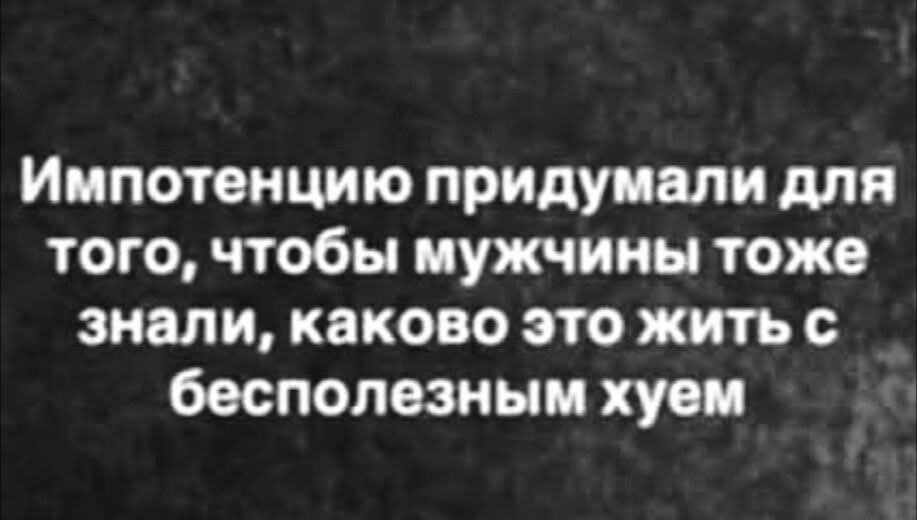 Импотенцию придумали для того, чтобы мужчины тоже знали, каково это жить с бесполезным хуем