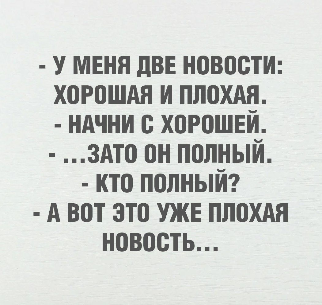 - У МЕНЯ ДВЕ НОВОСТИ: ХОРОШАЯ И ПЛОХАЯ.\n- НАЧНИ С ХОРОШЕЙ.\n- ...ЗАТО ОН ПОЛНЫЙ.\n- КТО ПОЛНЫЙ?\n- А ВОТ ЭТО УЖЕ ПЛОХАЯ НОВОСТЬ...