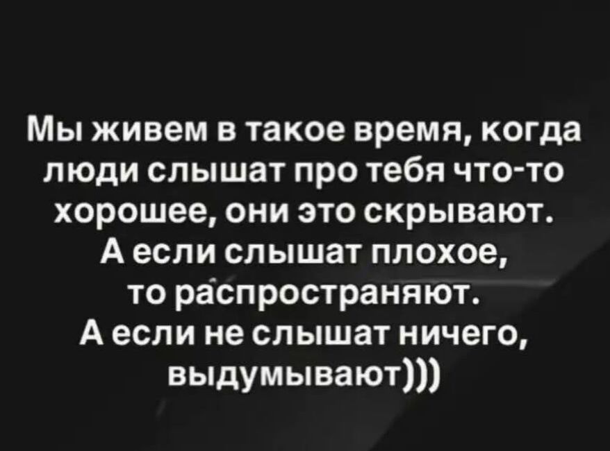 Мы живем в такое время, когда люди слышат про тебя что-то хорошее, они это скрывают. А если слышат плохое, то распространяют. А если не слышат ничего, выдумывают)))