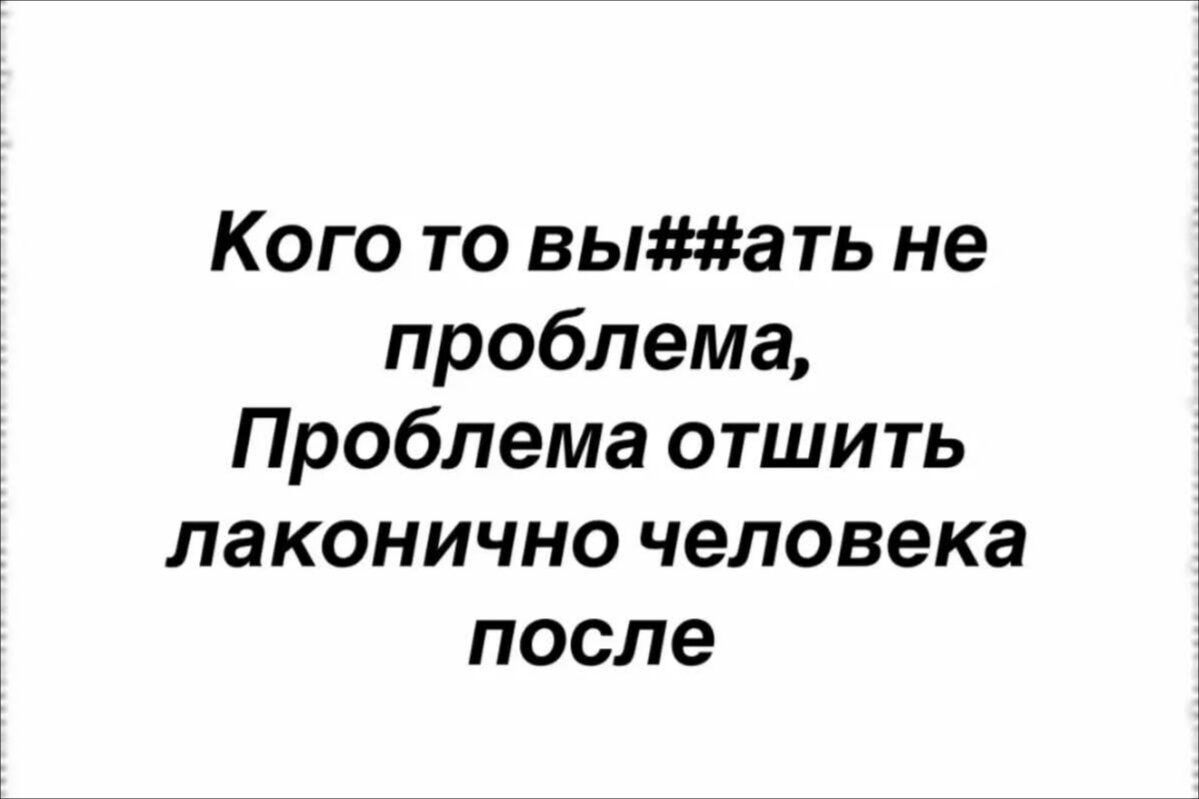 Кого то вы#ать не проблема,
Проблема отписать лаконично человека после
