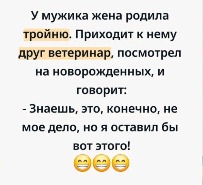 У мужика жена родила тройню. Приходит к нему друг ветеринар, посмотрел на новорожденных, и говорит: - Знаешь, это, конечно, не мое дело, но я оставил бы вот этого! 😄😄😄