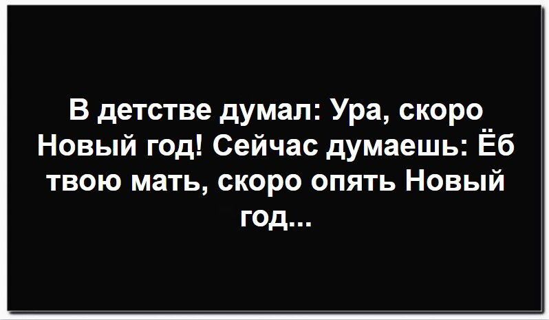 В детстве думал: Ура, скоро Новый год! Сейчас думаешь: Её твою мать, скоро опять Новый год...