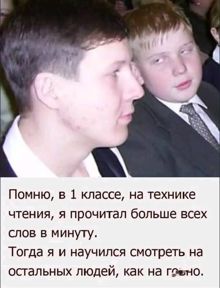 Помню, в 1 классе, на технике чтения, я прочитал больше всех слов в минуту. Тогда я и научился смотреть на остальных людей, как на говно.