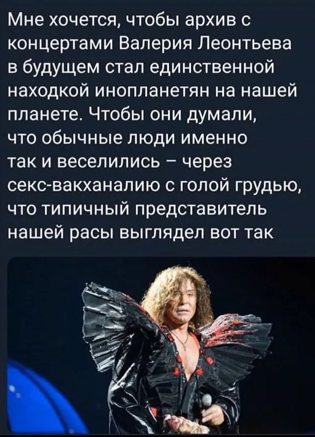 Мне хочется, чтобы архив с концертами Валерия Леонтьева в будущем стал единственной находкой инопланетян на нашей планете. Чтобы они думали, что обычные люди именно так и веселились – через секс-вакханалию с голой грудью, что типичный представитель нашей расы выглядел вот так