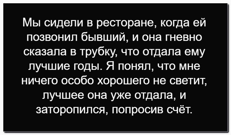 Мы сидели в ресторане, когда ей позвонил бывший, и она гневно сказала в трубку, что отдала ему лучшие годы. Я понял, что мне ничего особо хорошего не светит, лучше она уже отдала, и заторопился, попросив счёт.